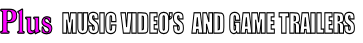 Plus  MUSIC VIDEO’S  AND GAME TRAILERS