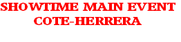 SHOWTIME MAIN EVENT
COTE-HERRERA