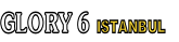 GLORY 6 ISTANBUL 